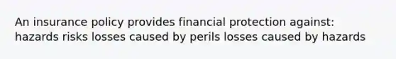 An insurance policy provides financial protection against: hazards risks losses caused by perils losses caused by hazards