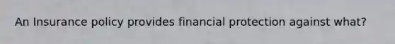 An Insurance policy provides financial protection against what?