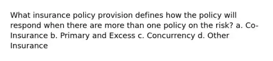 What insurance policy provision defines how the policy will respond when there are more than one policy on the risk? a. Co-Insurance b. Primary and Excess c. Concurrency d. Other Insurance