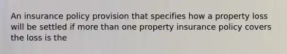 An insurance policy provision that specifies how a property loss will be settled if <a href='https://www.questionai.com/knowledge/keWHlEPx42-more-than' class='anchor-knowledge'>more than</a> one property insurance policy covers the loss is the