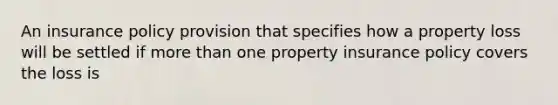 An insurance policy provision that specifies how a property loss will be settled if more than one property insurance policy covers the loss is