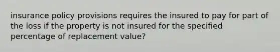 insurance policy provisions requires the insured to pay for part of the loss if the property is not insured for the specified percentage of replacement value?