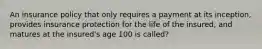 An insurance policy that only requires a payment at its inception, provides insurance protection for the life of the insured, and matures at the insured's age 100 is called?