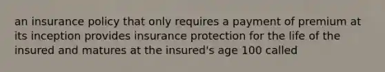 an insurance policy that only requires a payment of premium at its inception provides insurance protection for the life of the insured and matures at the insured's age 100 called