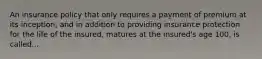 An insurance policy that only requires a payment of premium at its inception, and in addition to providing insurance protection for the life of the insured, matures at the insured's age 100, is called...