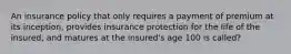 An insurance policy that only requires a payment of premium at its inception, provides insurance protection for the life of the insured, and matures at the insured's age 100 is called?