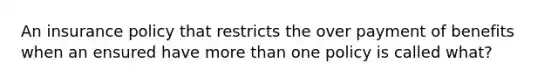 An insurance policy that restricts the over payment of benefits when an ensured have more than one policy is called what?