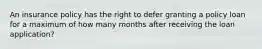 An insurance policy has the right to defer granting a policy loan for a maximum of how many months after receiving the loan application?