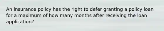 An insurance policy has the right to defer granting a policy loan for a maximum of how many months after receiving the loan application?