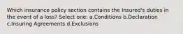 Which insurance policy section contains the Insured's duties in the event of a loss? Select one: a.Conditions b.Declaration c.Insuring Agreements d.Exclusions