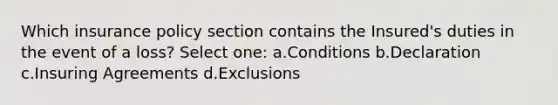 Which insurance policy section contains the Insured's duties in the event of a loss? Select one: a.Conditions b.Declaration c.Insuring Agreements d.Exclusions