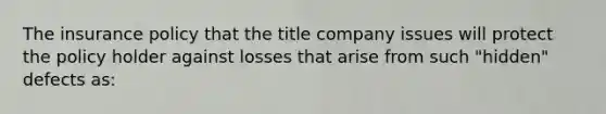 The insurance policy that the title company issues will protect the policy holder against losses that arise from such "hidden" defects as: