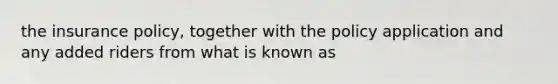 the insurance policy, together with the policy application and any added riders from what is known as