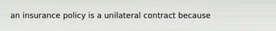 an insurance policy is a unilateral contract because