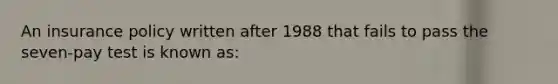 An insurance policy written after 1988 that fails to pass the seven-pay test is known as: