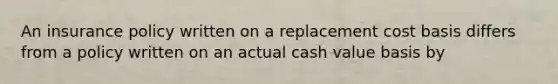 An insurance policy written on a replacement cost basis differs from a policy written on an actual cash value basis by