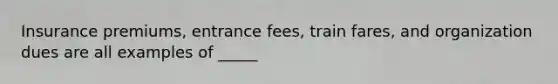 Insurance premiums, entrance fees, train fares, and organization dues are all examples of _____