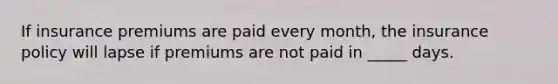 If insurance premiums are paid every month, the insurance policy will lapse if premiums are not paid in _____ days.