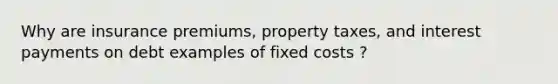 Why are insurance premiums, property taxes, and interest payments on debt examples of fixed costs ?