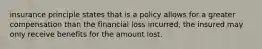 insurance principle states that is a policy allows for a greater compensation than the financial loss incurred, the insured may only receive benefits for the amount lost.