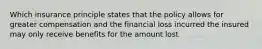 Which insurance principle states that the policy allows for greater compensation and the financial loss incurred the insured may only receive benefits for the amount lost