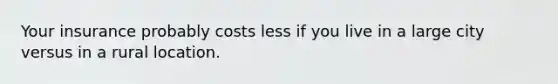 Your insurance probably costs less if you live in a large city versus in a rural location.