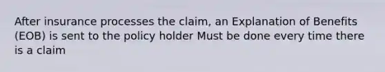 After insurance processes the claim, an Explanation of Benefits (EOB) is sent to the policy holder Must be done every time there is a claim