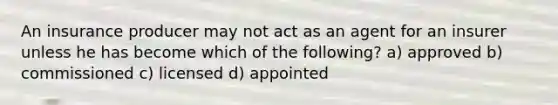 An insurance producer may not act as an agent for an insurer unless he has become which of the following? a) approved b) commissioned c) licensed d) appointed