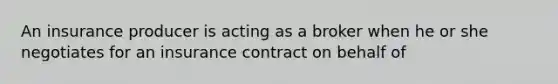 An insurance producer is acting as a broker when he or she negotiates for an insurance contract on behalf of