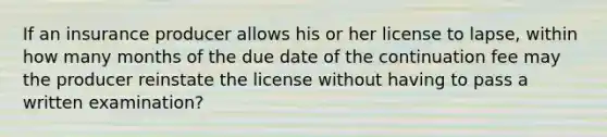 If an insurance producer allows his or her license to lapse, within how many months of the due date of the continuation fee may the producer reinstate the license without having to pass a written examination?