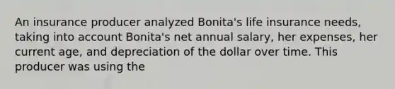 An insurance producer analyzed Bonita's life insurance needs, taking into account Bonita's net annual salary, her expenses, her current age, and depreciation of the dollar over time. This producer was using the