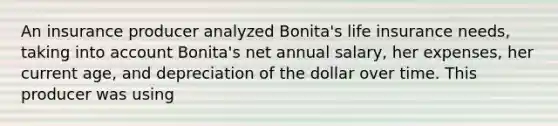 An insurance producer analyzed Bonita's life insurance needs, taking into account Bonita's net annual salary, her expenses, her current age, and depreciation of the dollar over time. This producer was using