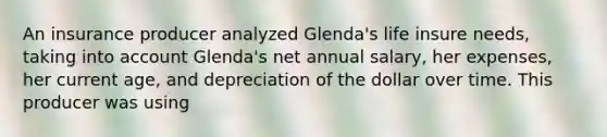 An insurance producer analyzed Glenda's life insure needs, taking into account Glenda's net annual salary, her expenses, her current age, and depreciation of the dollar over time. This producer was using