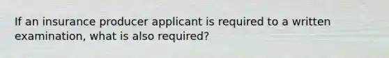 If an insurance producer applicant is required to a written examination, what is also required?