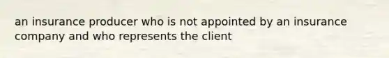 an insurance producer who is not appointed by an insurance company and who represents the client