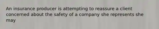 An insurance producer is attempting to reassure a client concerned about the safety of a company she represents she may