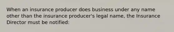 When an insurance producer does business under any name other than the insurance producer's legal name, the Insurance Director must be notified: