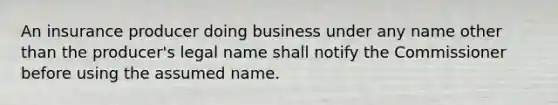 An insurance producer doing business under any name other than the producer's legal name shall notify the Commissioner before using the assumed name.