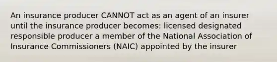 An insurance producer CANNOT act as an agent of an insurer until the insurance producer becomes: licensed designated responsible producer a member of the National Association of Insurance Commissioners (NAIC) appointed by the insurer