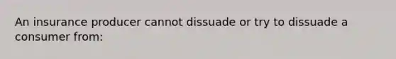 An insurance producer cannot dissuade or try to dissuade a consumer from: