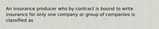 An insurance producer who by contract is bound to write insurance for only one company or group of companies is classified as