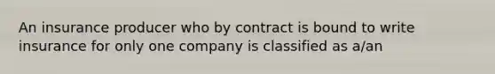 An insurance producer who by contract is bound to write insurance for only one company is classified as a/an