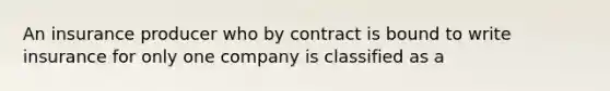 An insurance producer who by contract is bound to write insurance for only one company is classified as a