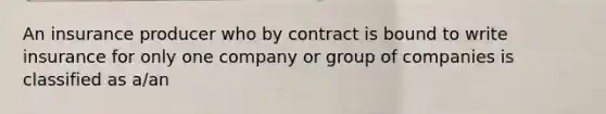 An insurance producer who by contract is bound to write insurance for only one company or group of companies is classified as a/an