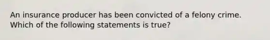 An insurance producer has been convicted of a felony crime. Which of the following statements is true?