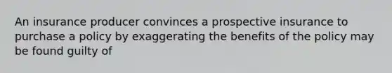 An insurance producer convinces a prospective insurance to purchase a policy by exaggerating the benefits of the policy may be found guilty of