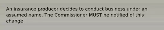 An insurance producer decides to conduct business under an assumed name. The Commissioner MUST be notified of this change