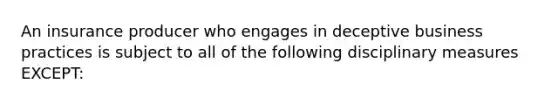 An insurance producer who engages in deceptive business practices is subject to all of the following disciplinary measures EXCEPT: