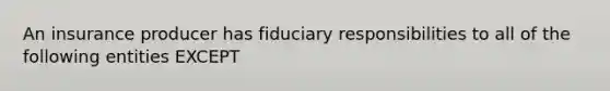 An insurance producer has fiduciary responsibilities to all of the following entities EXCEPT