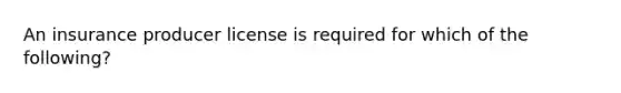 An insurance producer license is required for which of the following?